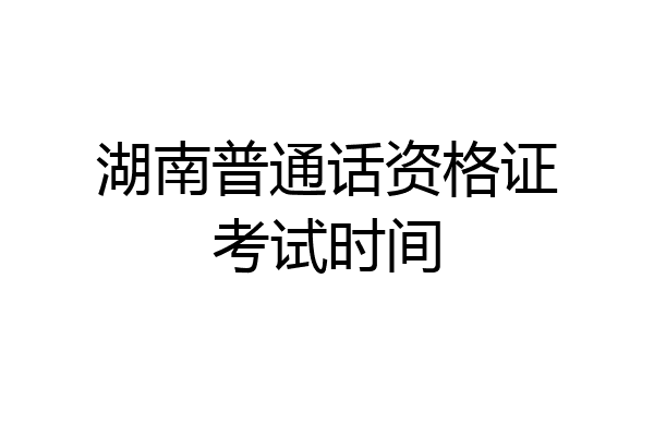 湖南普通话资格证考试时间
