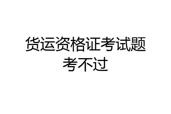 货运资格证考试题考不过