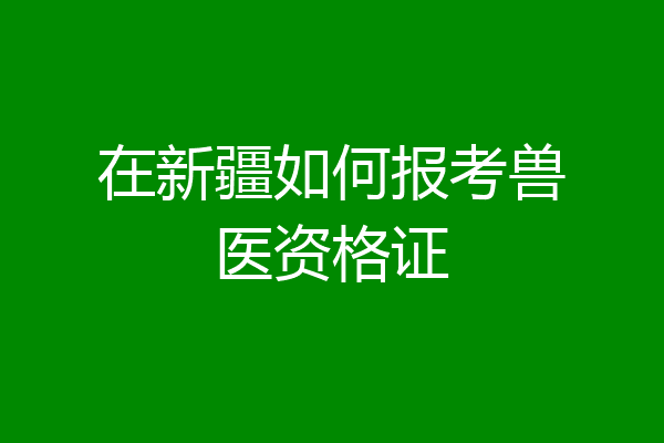 在新疆如何报考兽医资格证