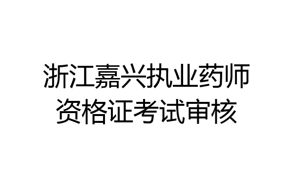 浙江嘉兴执业药师资格证考试审核