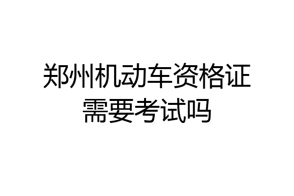 郑州机动车资格证需要考试吗