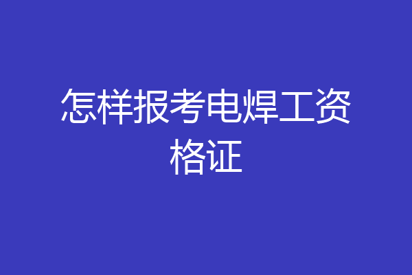 怎样报考电焊工资格证