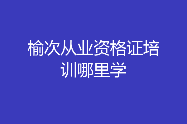 榆次从业资格证培训哪里学