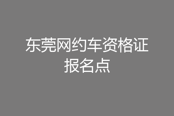 东莞网约车资格证报名点