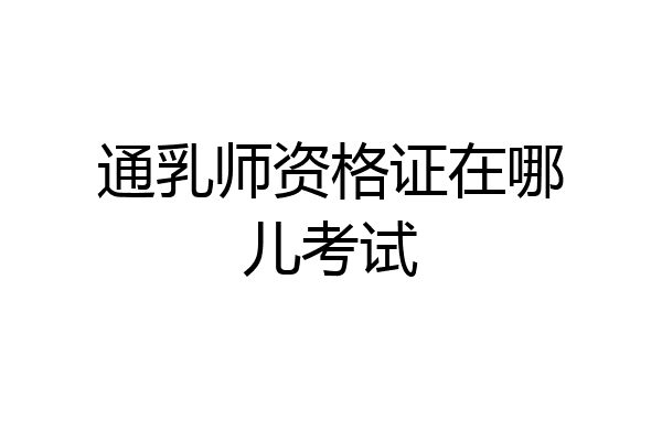 通乳师资格证在哪儿考试
