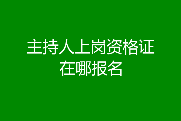 主持人上岗资格证在哪报名