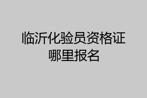临沂化验员资格证哪里报名