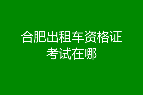 合肥出租车资格证考试在哪