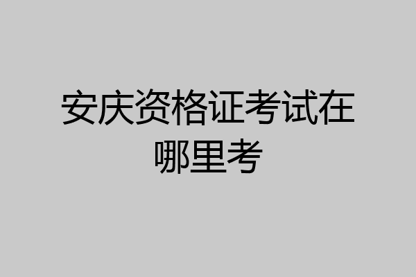 安庆资格证考试在哪里考