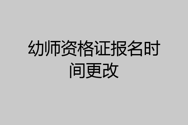 幼师资格证报名时间更改