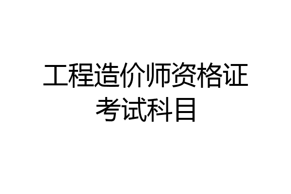 工程造价师资格证考试科目