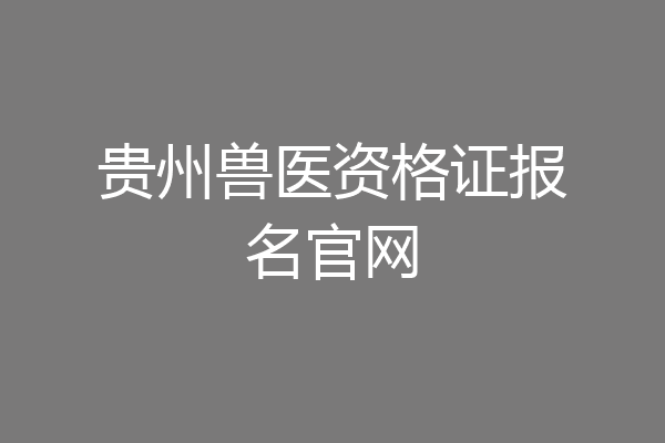 贵州兽医资格证报名官网