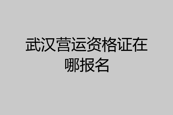 武汉营运资格证在哪报名