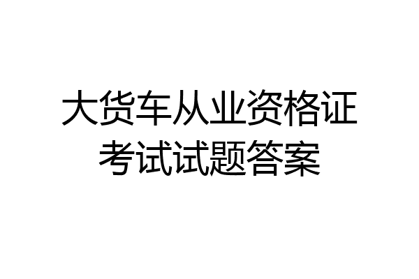 大货车从业资格证考试试题答案