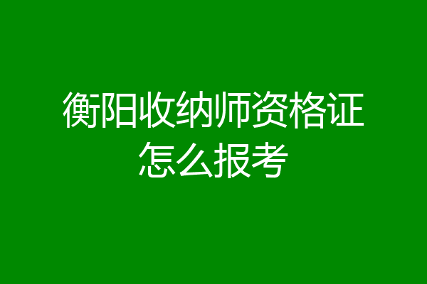 衡阳收纳师资格证怎么报考