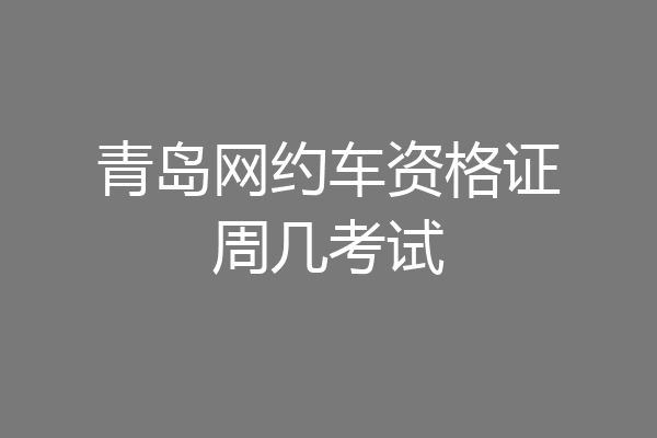 青岛网约车资格证周几考试