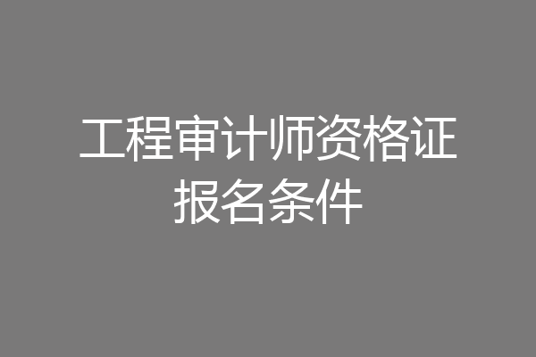 工程审计师资格证报名条件