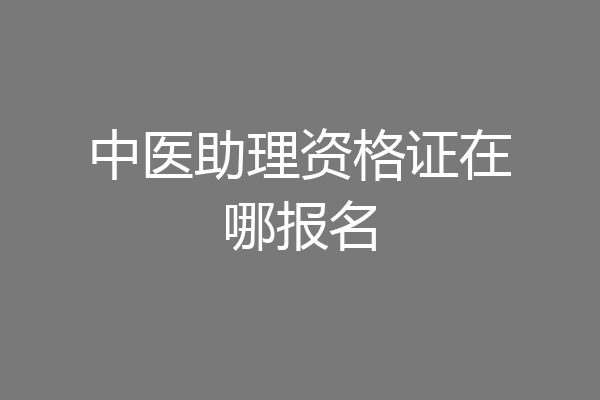 中医助理资格证在哪报名