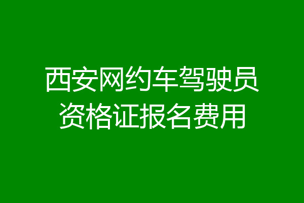 西安网约车驾驶员资格证报名费用