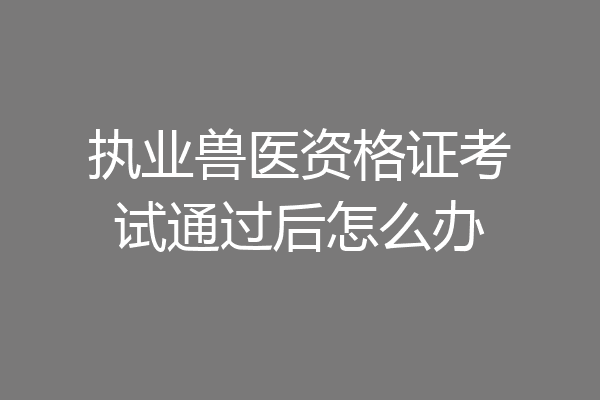 执业兽医资格证考试通过后怎么办