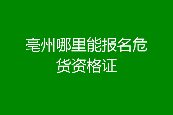 亳州哪里能报名危货资格证