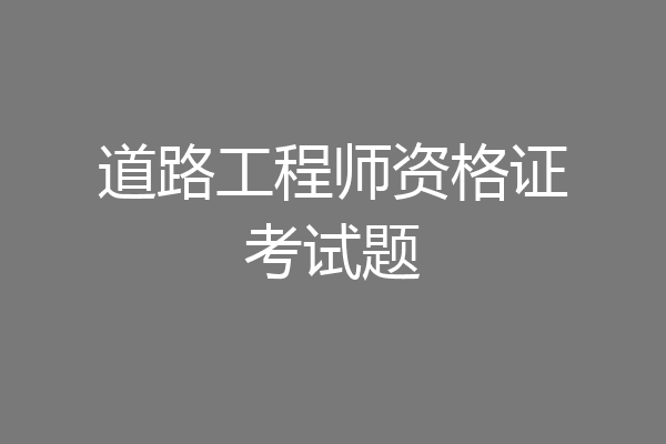 道路工程师资格证考试题