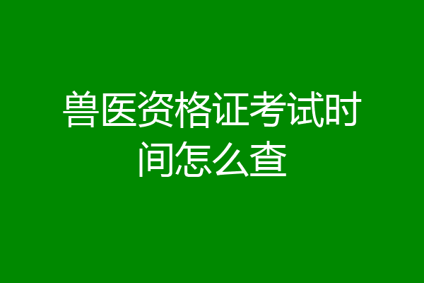 兽医资格证考试时间怎么查