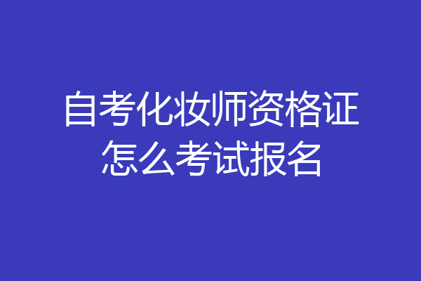 自考化妆师资格证怎么考试报名