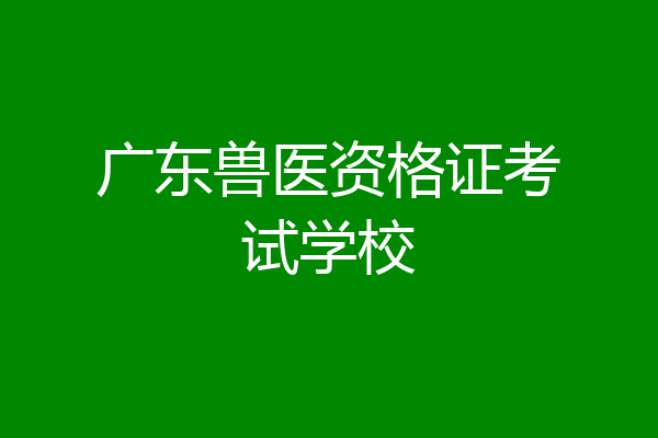 广东兽医资格证考试学校