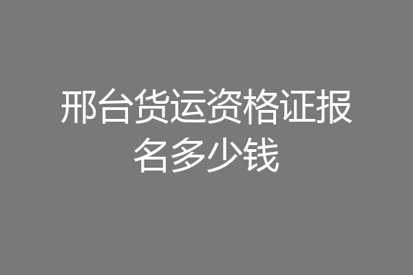 邢台货运资格证报名多少钱