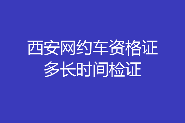 西安网约车资格证多长时间检证
