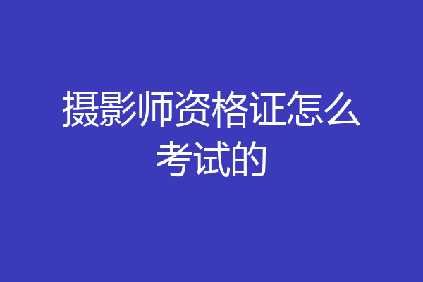 摄影师资格证怎么考试的
