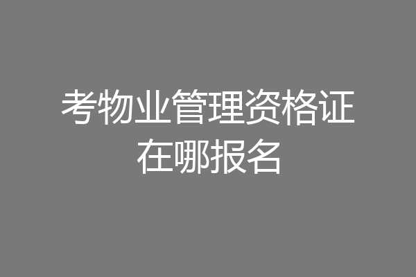 考物业管理资格证在哪报名