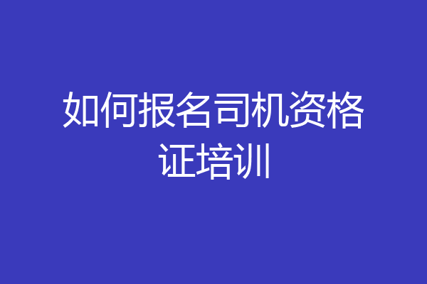 如何报名司机资格证培训
