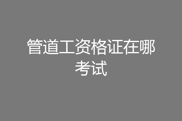 管道工资格证在哪考试
