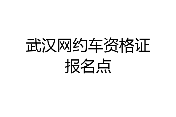 武汉网约车资格证报名点