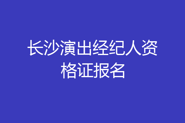 长沙演出经纪人资格证报名