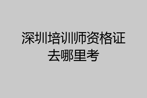 深圳培训师资格证去哪里考