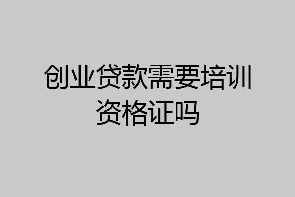 创业贷款需要培训资格证吗