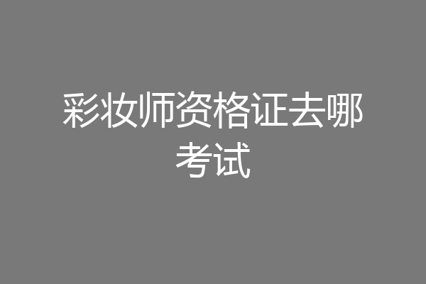 彩妆师资格证去哪考试
