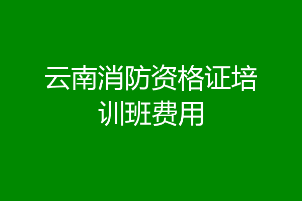 云南消防资格证培训班费用