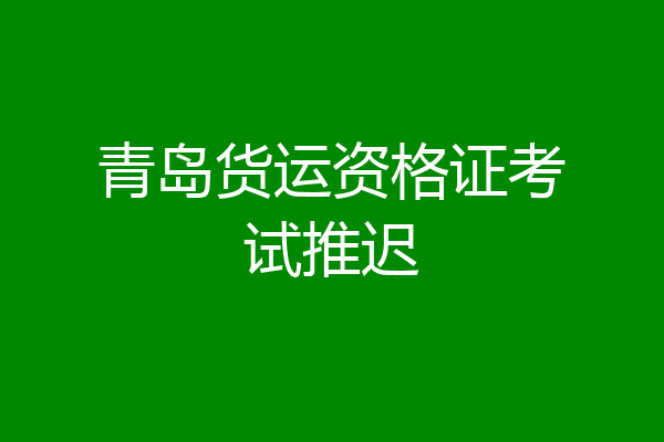 青岛货运资格证考试推迟