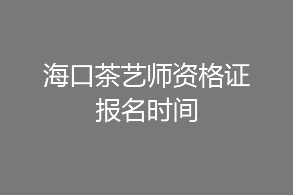 海口茶艺师资格证报名时间