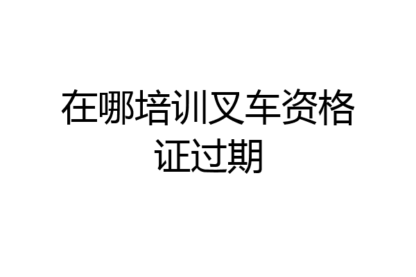 在哪培训叉车资格证过期