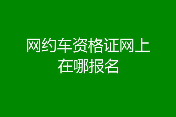 网约车资格证网上在哪报名