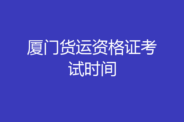 厦门货运资格证考试时间