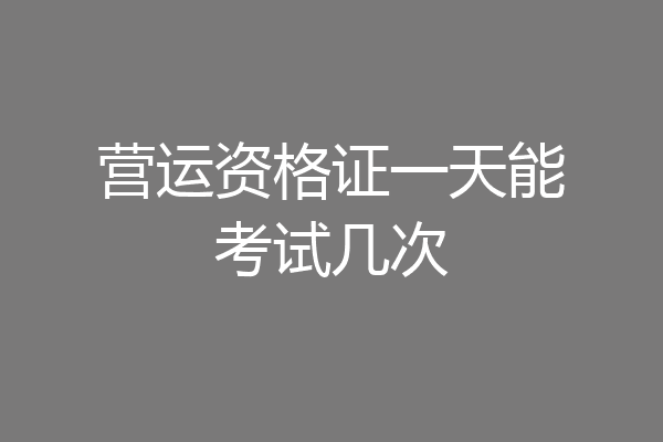 营运资格证一天能考试几次