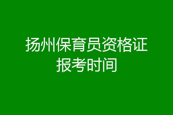 扬州保育员资格证报考时间
