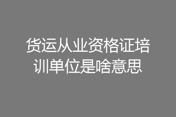 货运从业资格证培训单位是啥意思