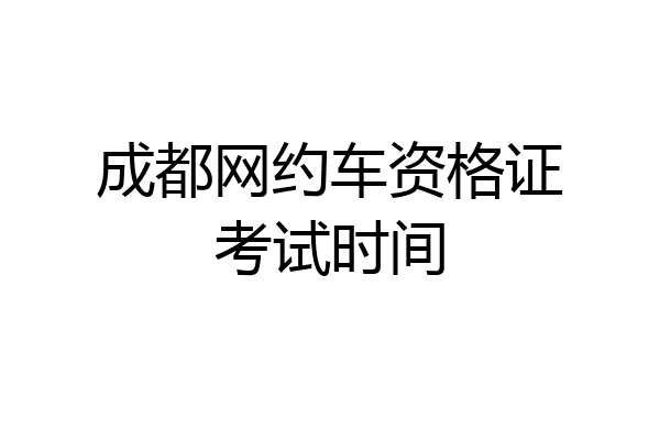 成都网约车资格证考试时间